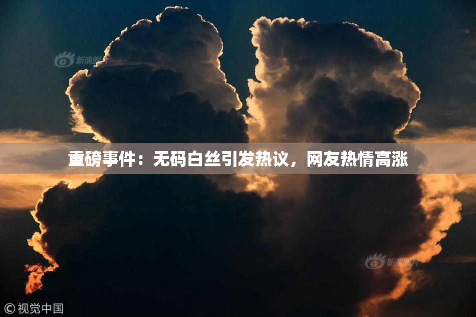重磅事件：无码白丝引发热议，网友热情高涨