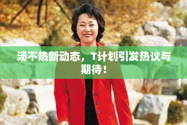 汤不热新动态，T计划引发热议与期待！