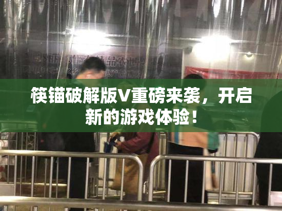 筷锚破解版V重磅来袭，开启新的游戏体验！