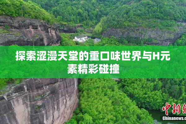 探索涩漫天堂的重口味世界与H元素精彩碰撞