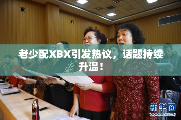 老少配XBX引发热议，话题持续升温！