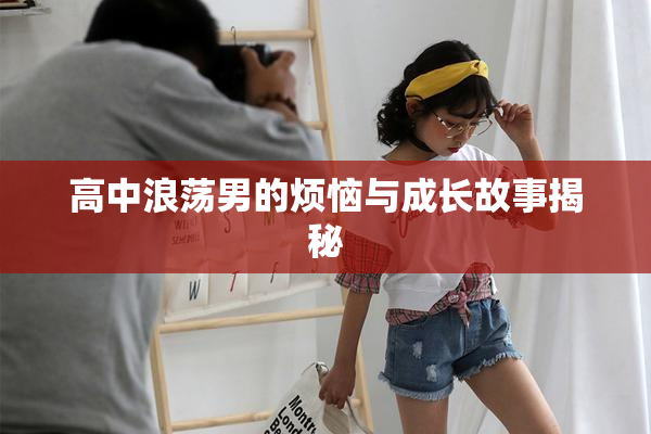 高中浪荡男的烦恼与成长故事揭秘