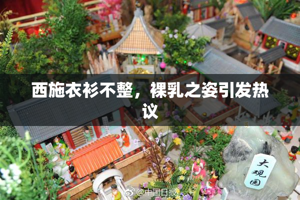 西施衣衫不整，裸乳之姿引发热议