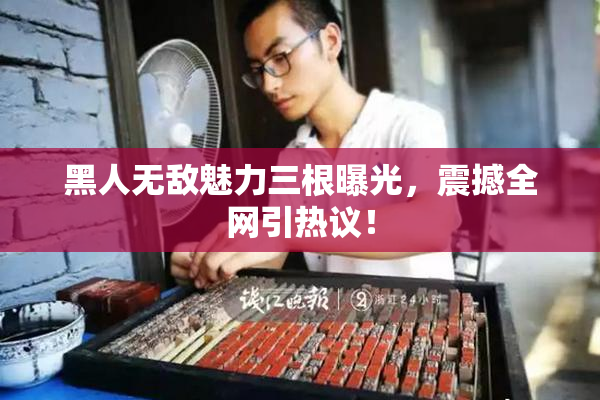 黑人无敌魅力三根曝光，震撼全网引热议！