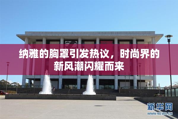 纳雅的胸罩引发热议，时尚界的新风潮闪耀而来