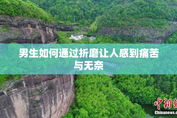 男生如何通过折磨让人感到痛苦与无奈