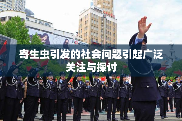 寄生虫引发的社会问题引起广泛关注与探讨