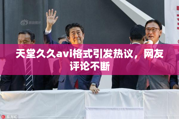 天堂久久avi格式引发热议，网友评论不断