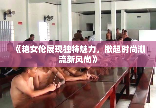 《艳女伦展现独特魅力，掀起时尚潮流新风尚》