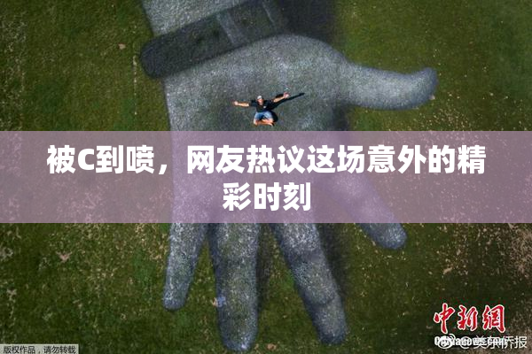 被C到喷，网友热议这场意外的精彩时刻