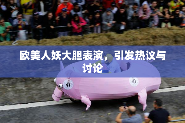 欧美人妖大胆表演，引发热议与讨论