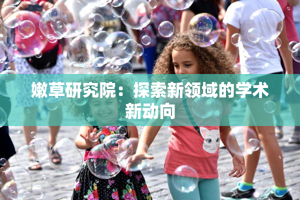 嫩草研究院：探索新领域的学术新动向