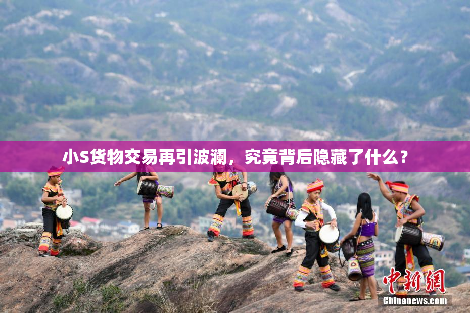 小S货物交易再引波澜，究竟背后隐藏了什么？