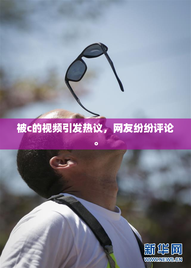 被c的视频引发热议，网友纷纷评论。