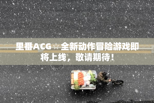 里番ACG☆全新动作冒险游戏即将上线，敬请期待！