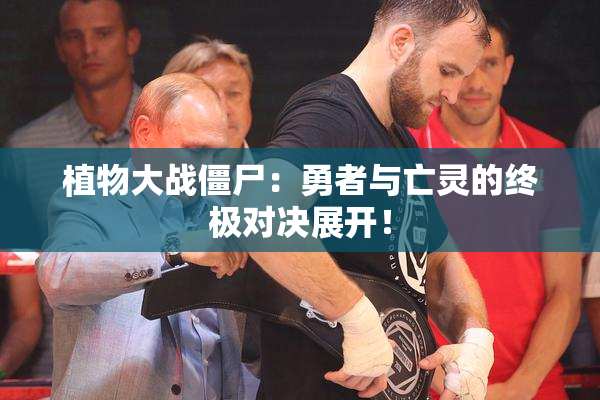 植物大战僵尸：勇者与亡灵的终极对决展开！