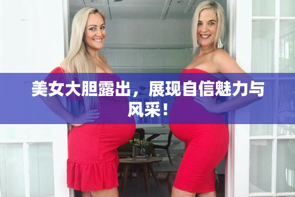 美女大胆露出，展现自信魅力与风采！