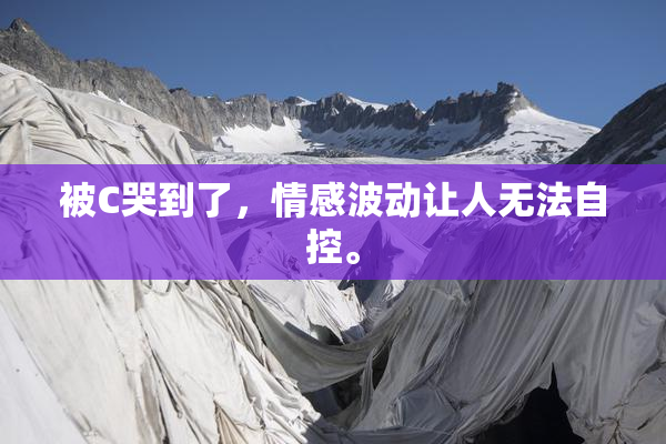 被C哭到了，情感波动让人无法自控。