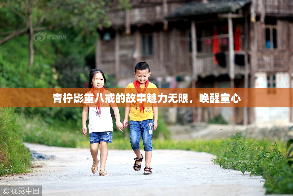 青柠影重八戒的故事魅力无限，唤醒童心