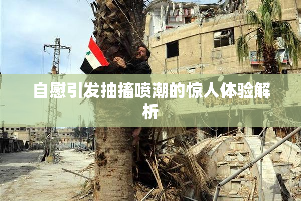 自慰引发抽搐喷潮的惊人体验解析