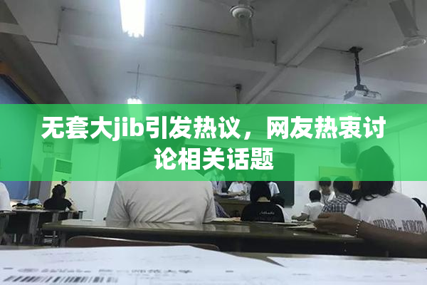 无套大jib引发热议，网友热衷讨论相关话题