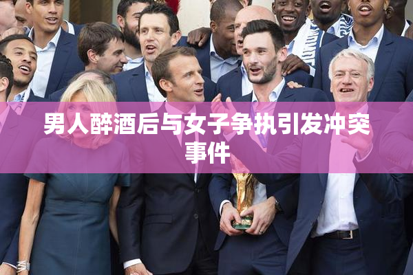 男人醉酒后与女子争执引发冲突事件