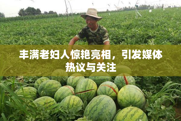 丰满老妇人惊艳亮相，引发媒体热议与关注