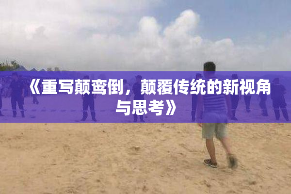 《重写颠鸾倒，颠覆传统的新视角与思考》