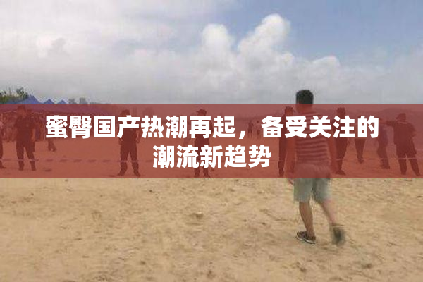 蜜臀国产热潮再起，备受关注的潮流新趋势