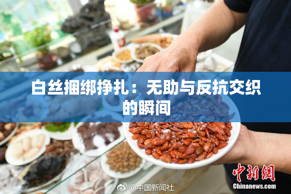 白丝捆绑挣扎：无助与反抗交织的瞬间