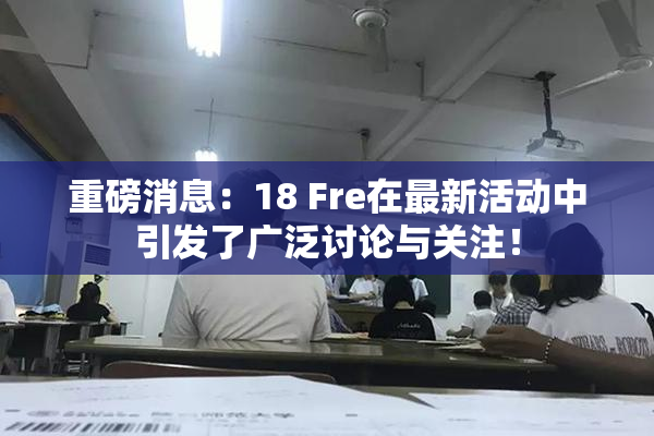 重磅消息：18 Fre在最新活动中引发了广泛讨论与关注！