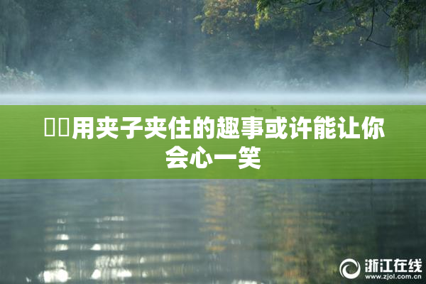妺妺用夹子夹住的趣事或许能让你会心一笑