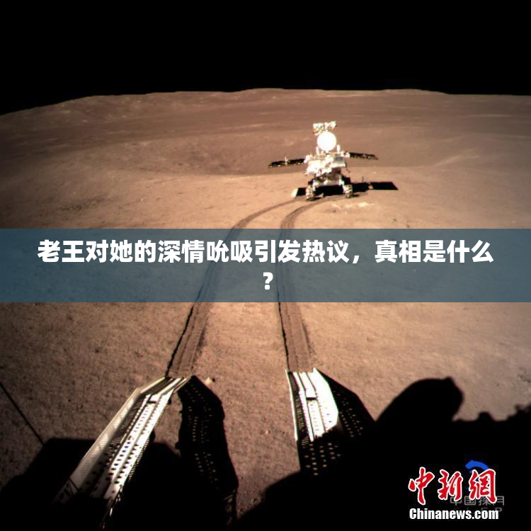 老王对她的深情吮吸引发热议，真相是什么？