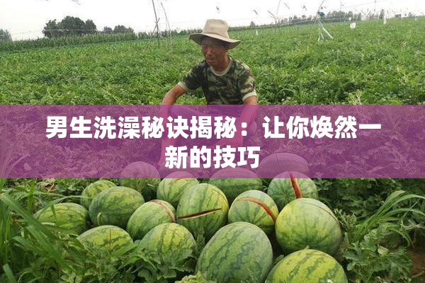 男生洗澡秘诀揭秘：让你焕然一新的技巧