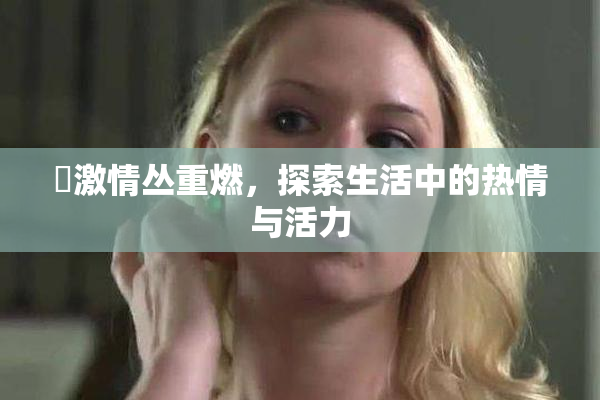 巜激情丛重燃，探索生活中的热情与活力