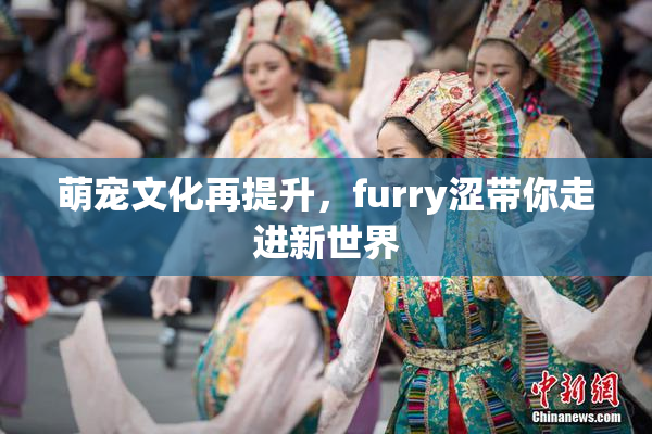 萌宠文化再提升，furry涩带你走进新世界