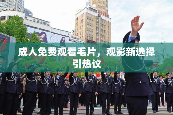 成人免费观看毛片，观影新选择引热议
