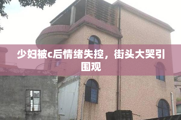 少妇被c后情绪失控，街头大哭引围观