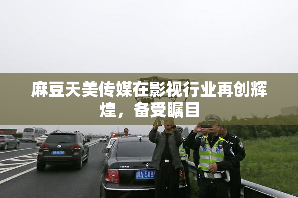 麻豆天美传媒在影视行业再创辉煌，备受瞩目