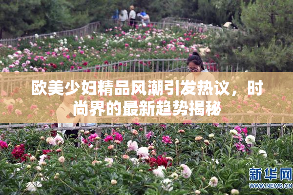 欧美少妇精品风潮引发热议，时尚界的最新趋势揭秘