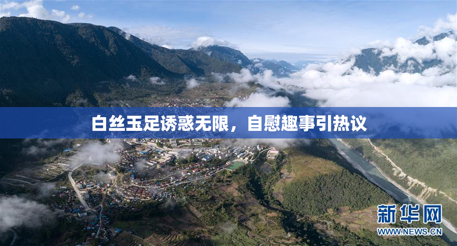 白丝玉足诱惑无限，自慰趣事引热议