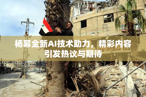 杨幂全新AI技术助力，精彩内容引发热议与期待