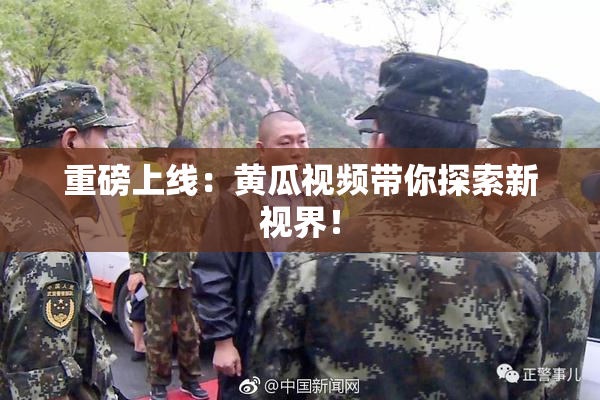 重磅上线：黄瓜视频带你探索新视界！