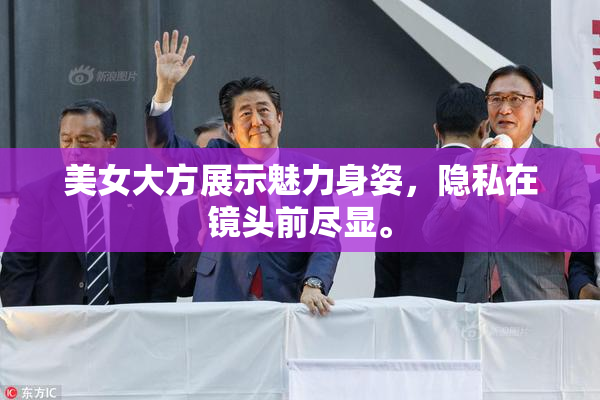 美女大方展示魅力身姿，隐私在镜头前尽显。