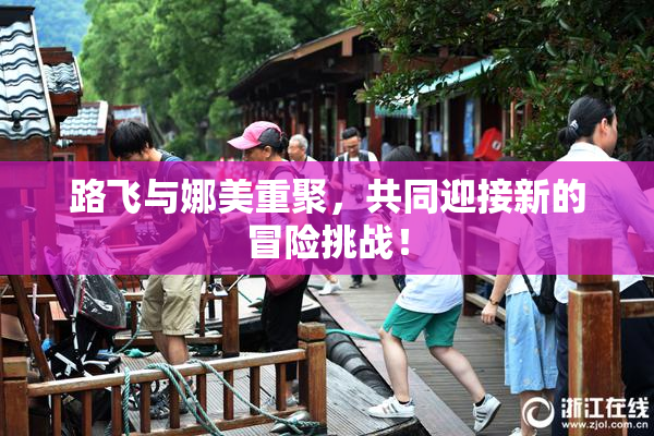 路飞与娜美重聚，共同迎接新的冒险挑战！