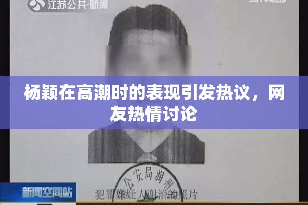 杨颖在高潮时的表现引发热议，网友热情讨论