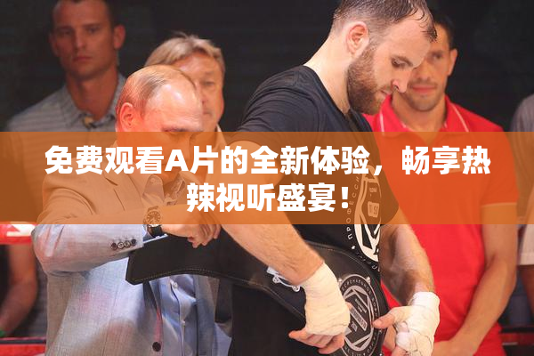 免费观看A片的全新体验，畅享热辣视听盛宴！