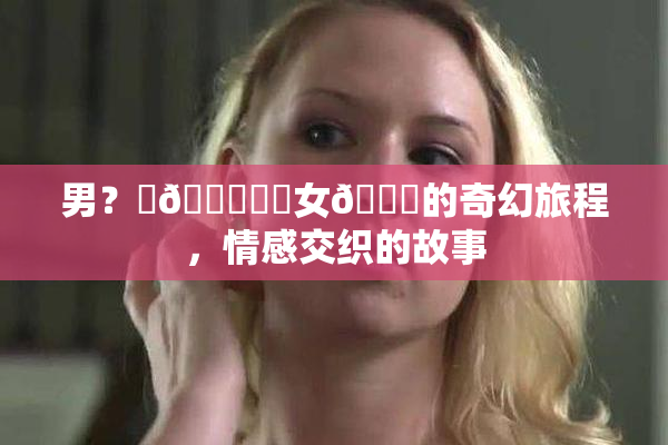 男？‌🍌❌‌女🍑的奇幻旅程，情感交织的故事