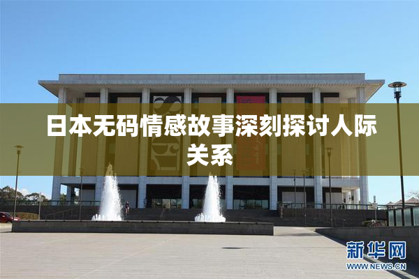 日本无码情感故事深刻探讨人际关系