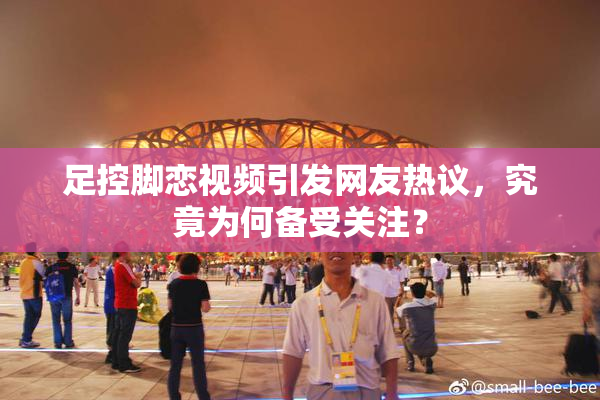 足控脚恋视频引发网友热议，究竟为何备受关注？
